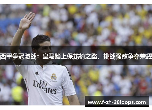 西甲争冠激战：皇马踏上保龙椅之路，挑战强敌争夺荣耀