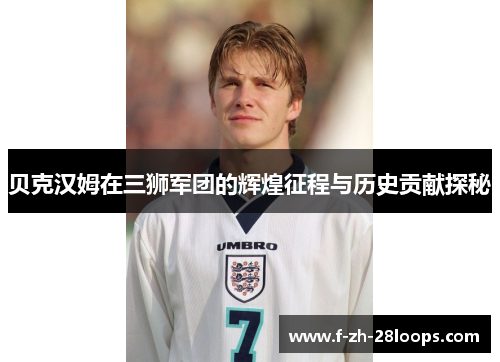 贝克汉姆在三狮军团的辉煌征程与历史贡献探秘