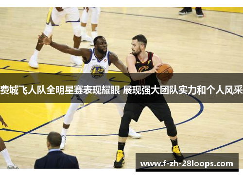费城飞人队全明星赛表现耀眼 展现强大团队实力和个人风采