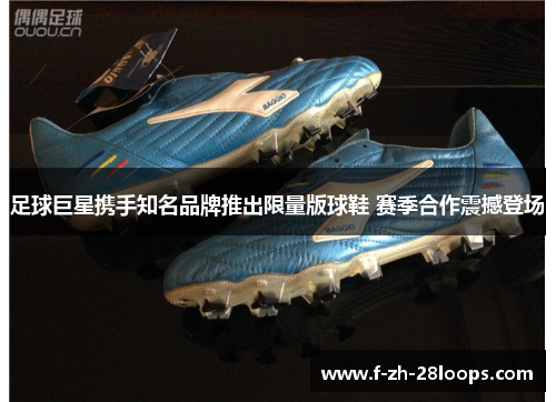 足球巨星携手知名品牌推出限量版球鞋 赛季合作震撼登场