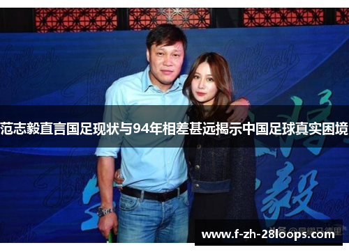 范志毅直言国足现状与94年相差甚远揭示中国足球真实困境
