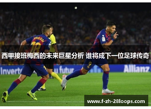 西甲接班梅西的未来巨星分析 谁将成下一位足球传奇