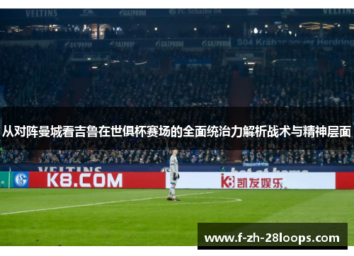 从对阵曼城看吉鲁在世俱杯赛场的全面统治力解析战术与精神层面 从对阵曼城看吉鲁在世俱杯赛场的全面统治力解析战术与精神层面