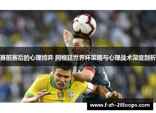 赛前赛后的心理博弈 阿根廷世界杯策略与心理战术深度剖析 赛前赛后的心理博弈 阿根廷世界杯策略与心理战术深度剖析