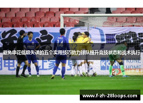 避免申花低级失误的五个实用技巧助力球队提升竞技状态和战术执行