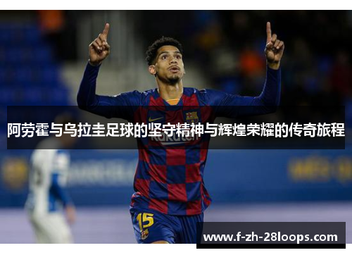 阿劳霍与乌拉圭足球的坚守精神与辉煌荣耀的传奇旅程