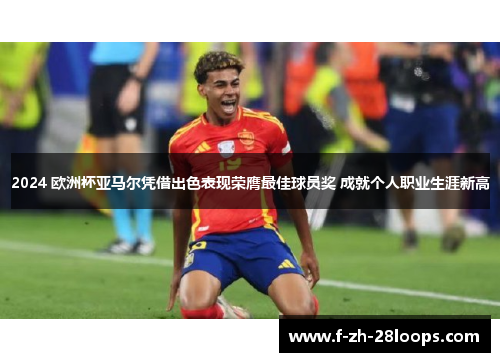 2024 欧洲杯亚马尔凭借出色表现荣膺最佳球员奖 成就个人职业生涯新高