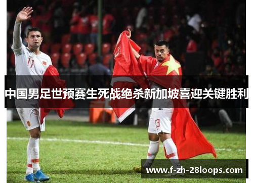 中国男足世预赛生死战绝杀新加坡喜迎关键胜利