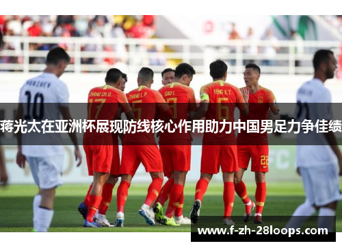 蒋光太在亚洲杯展现防线核心作用助力中国男足力争佳绩 蒋光太在亚洲杯展现防线核心作用助力中国男足力争佳绩