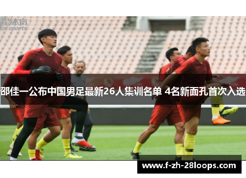邵佳一公布中国男足最新26人集训名单 4名新面孔首次入选 邵佳一公布中国男足最新26人集训名单 4名新面孔首次入选