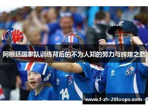 阿根廷国家队训练背后的不为人知的努力与辉煌之路 阿根廷国家队训练背后的不为人知的努力与辉煌之路