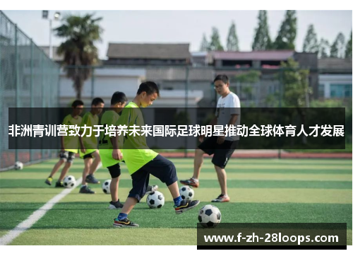 非洲青训营致力于培养未来国际足球明星推动全球体育人才发展