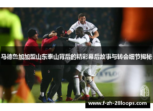 马德鲁加加盟山东泰山背后的精彩幕后故事与转会细节揭秘