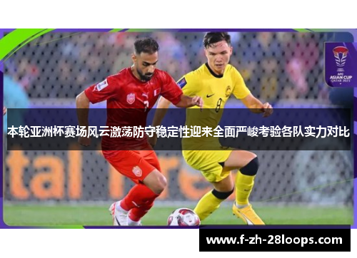 本轮亚洲杯赛场风云激荡防守稳定性迎来全面严峻考验各队实力对比