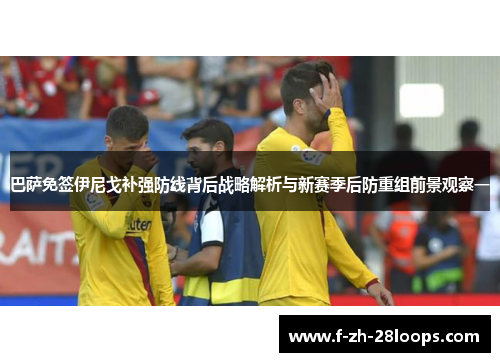 巴萨免签伊尼戈补强防线背后战略解析与新赛季后防重组前景观察一