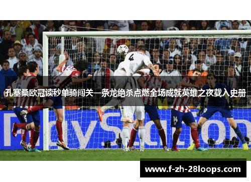孔塞桑欧冠读秒单骑闯关一条龙绝杀点燃全场成就英雄之夜载入史册