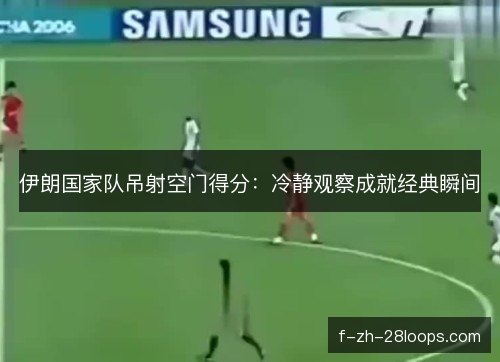 伊朗国家队吊射空门得分:冷静观察成就经典瞬间 伊朗国家队吊射空门得分:冷静观察成就经典瞬间