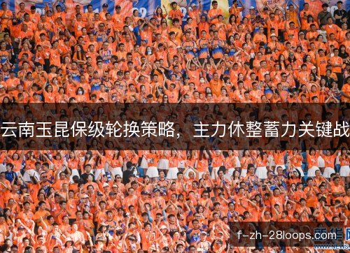 云南玉昆保级轮换策略，主力休整蓄力关键战