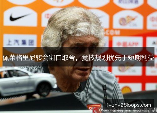 佩莱格里尼转会窗口取舍,竞技规划优先于短期利益 佩莱格里尼转会窗口取舍,竞技规划优先于短期利益